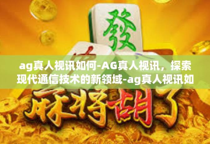 ag真人视讯如何-AG真人视讯，探索现代通信技术的新领域-ag真人视讯如何
