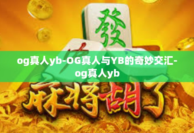 og真人yb-OG真人与YB的奇妙交汇-og真人yb