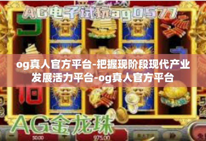 og真人官方平台-把握现阶段现代产业发展活力平台-og真人官方平台
