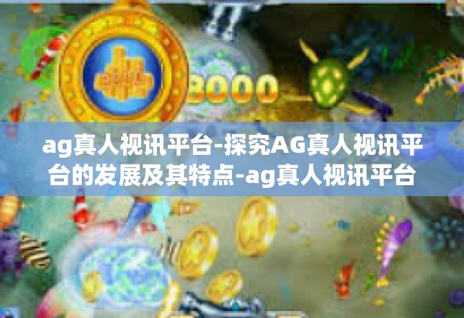 ag真人视讯平台-探究AG真人视讯平台的发展及其特点-ag真人视讯平台