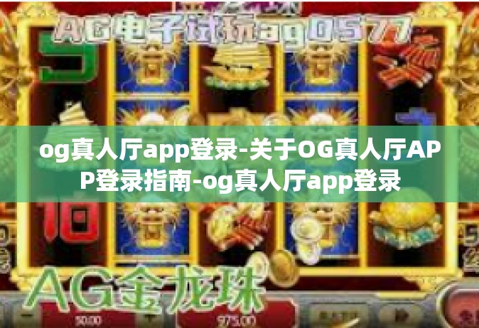 og真人厅app登录-关于OG真人厅APP登录指南-og真人厅app登录
