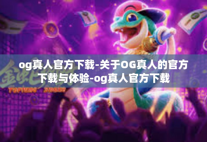 og真人官方下载-关于OG真人的官方下载与体验-og真人官方下载