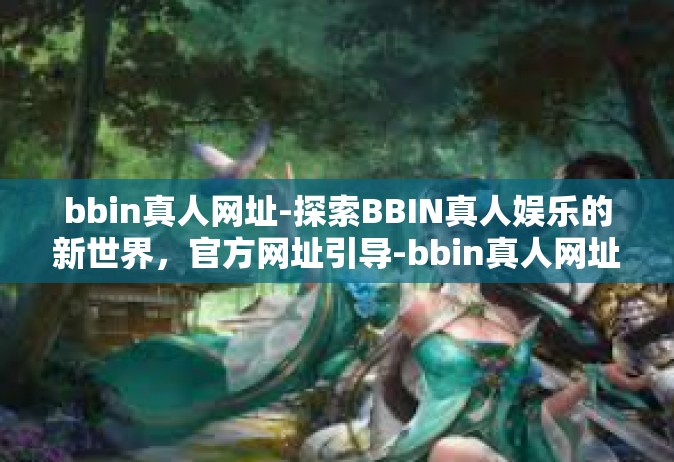 bbin真人网址-探索BBIN真人娱乐的新世界，官方网址引导-bbin真人网址