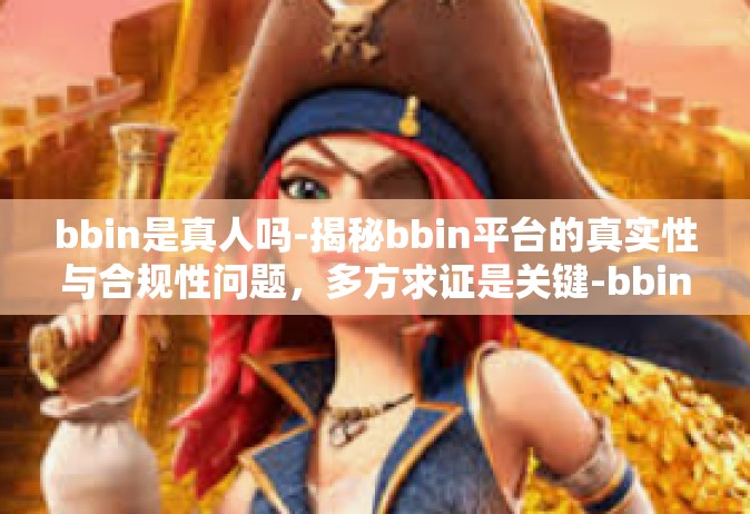 bbin是真人吗-揭秘bbin平台的真实性与合规性问题，多方求证是关键-bbin是真人吗