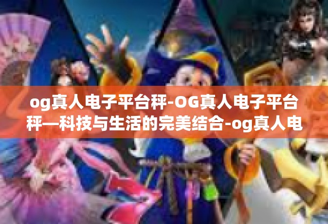 og真人电子平台秤-OG真人电子平台秤—科技与生活的完美结合-og真人电子平台秤