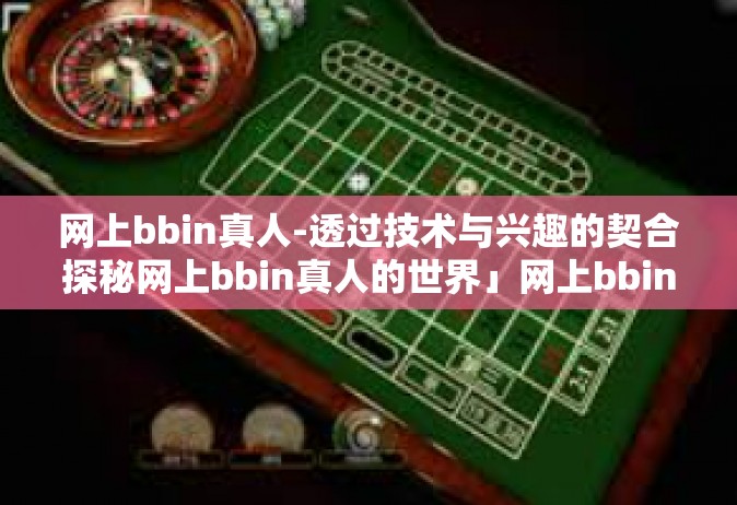网上bbin真人-透过技术与兴趣的契合探秘网上bbin真人的世界」网上bbin真人