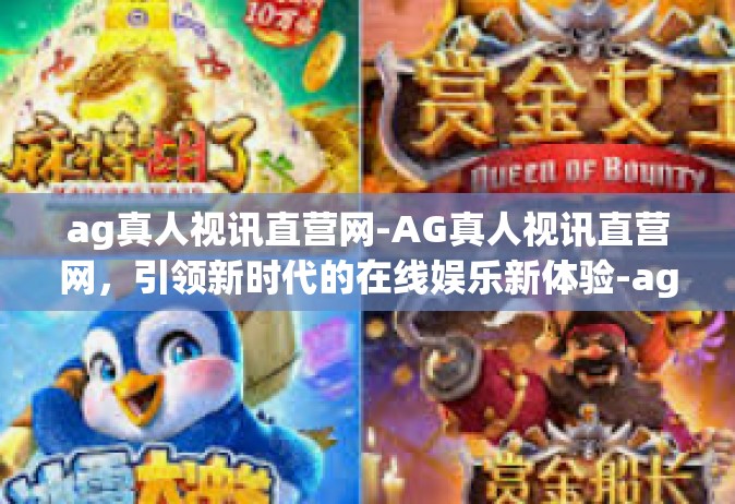 ag真人视讯直营网-AG真人视讯直营网，引领新时代的在线娱乐新体验-ag真人视讯直营网
