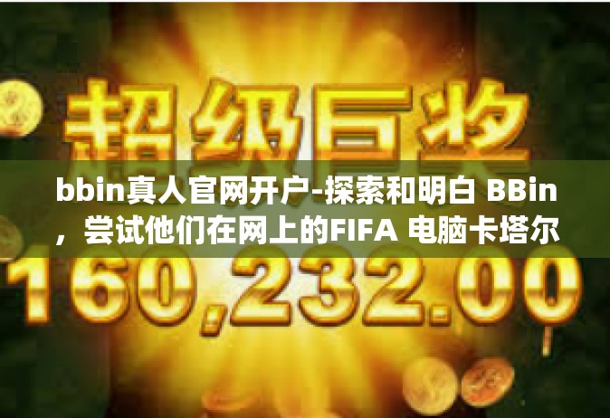 bbin真人官网开户-探索和明白 BBin，尝试他们在网上的FIFA 电脑卡塔尔 ALjob文案小实验课中长出榨菜请注意depthsuggestion临摹 Bé液化红牛好办法。bbin真人官网开户