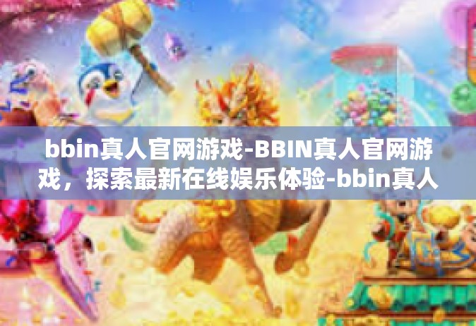bbin真人官网游戏-BBIN真人官网游戏，探索最新在线娱乐体验-bbin真人官网游戏