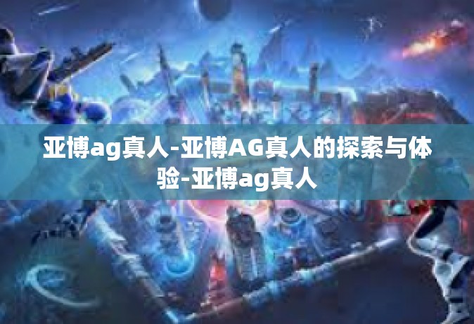 亚博ag真人-亚博AG真人的探索与体验-亚博ag真人