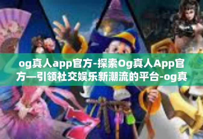 og真人app官方-探索Og真人App官方—引领社交娱乐新潮流的平台-og真人app官方