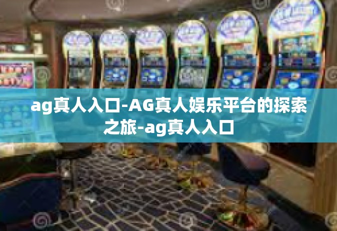 ag真人入口-AG真人娱乐平台的探索之旅-ag真人入口