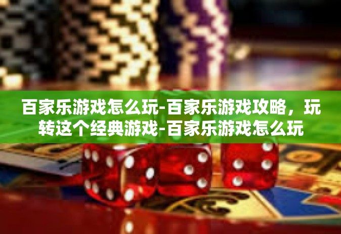 百家乐游戏怎么玩-百家乐游戏攻略，玩转这个经典游戏-百家乐游戏怎么玩