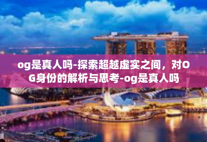 og是真人吗-探索超越虚实之间，对OG身份的解析与思考-og是真人吗