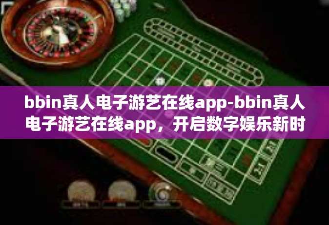 bbin真人电子游艺在线app-bbin真人电子游艺在线app，开启数字娱乐新时代-bbin真人电子游艺在线app