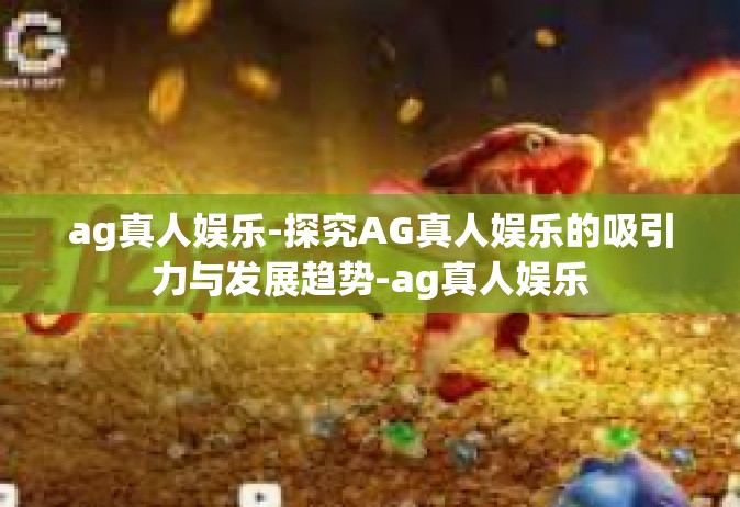 ag真人娱乐-探究AG真人娱乐的吸引力与发展趋势-ag真人娱乐