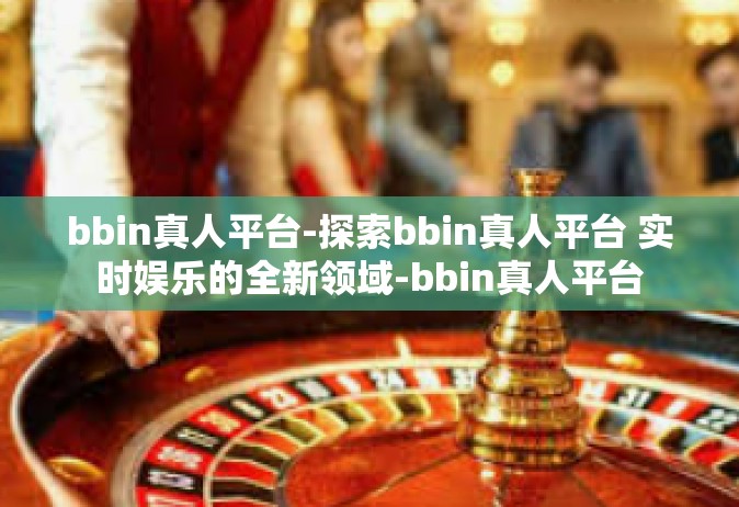 bbin真人平台-探索bbin真人平台 实时娱乐的全新领域-bbin真人平台