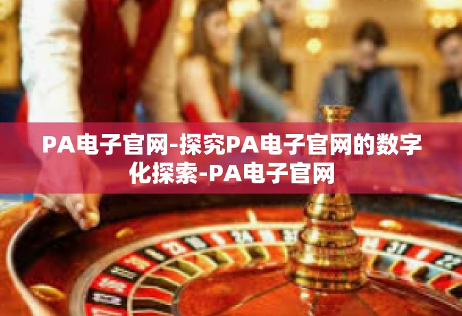 PA电子官网-探究PA电子官网的数字化探索-PA电子官网