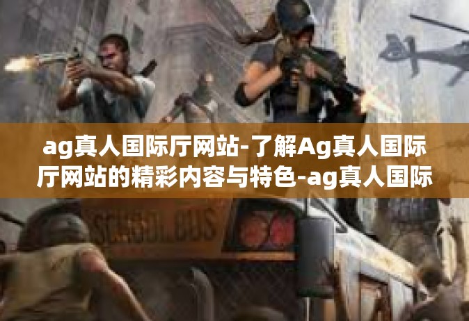 ag真人国际厅网站-了解Ag真人国际厅网站的精彩内容与特色-ag真人国际厅网站