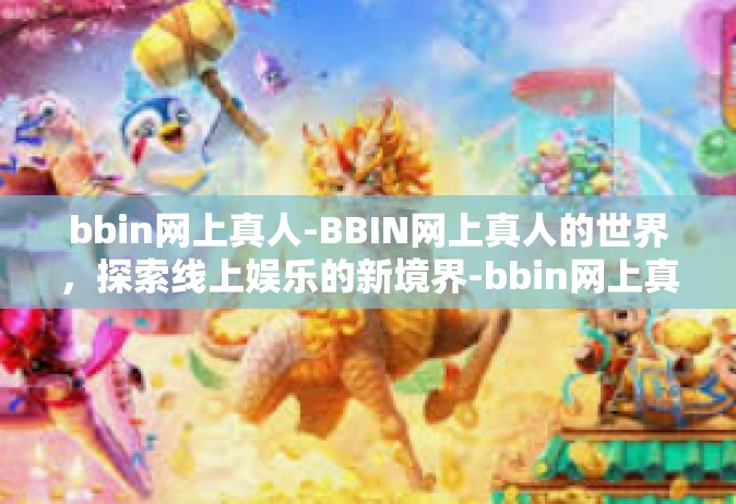 bbin网上真人-BBIN网上真人的世界，探索线上娱乐的新境界-bbin网上真人