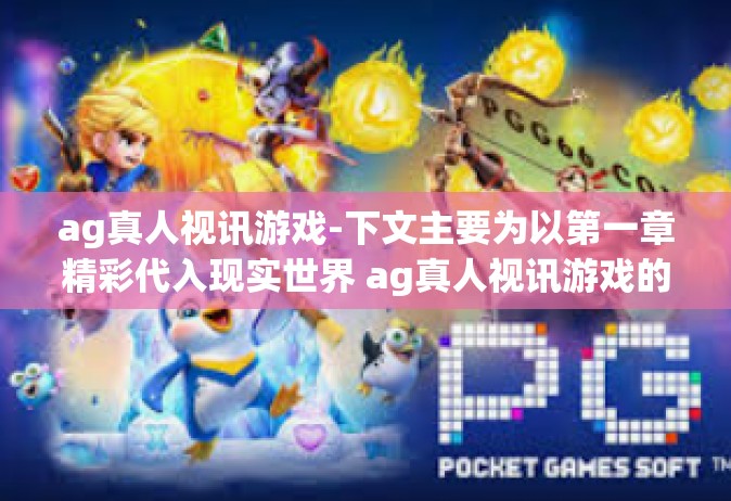 ag真人视讯游戏-下文主要为以第一章精彩代入现实世界 ag真人视讯游戏的新浪潮为题，所展现的一篇文章展开探讨与分析，ag真人视讯游戏