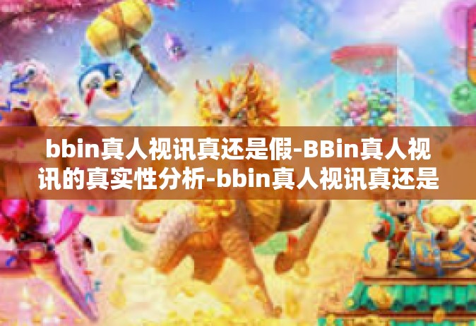 bbin真人视讯真还是假-BBin真人视讯的真实性分析-bbin真人视讯真还是假