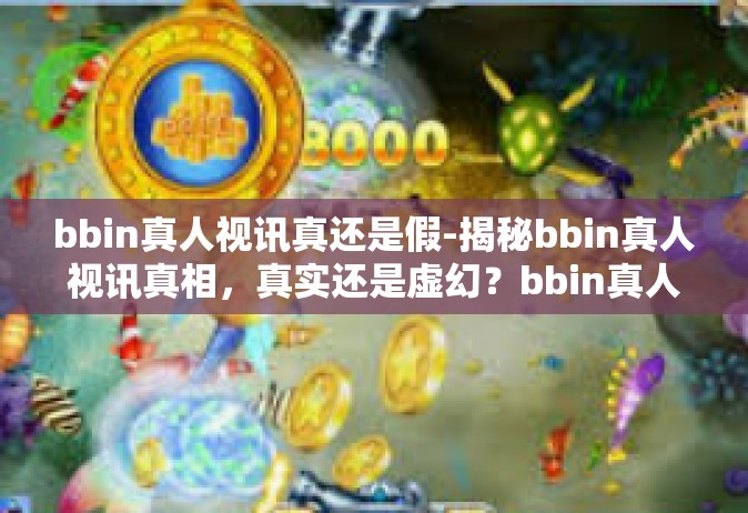 bbin真人视讯真还是假-揭秘bbin真人视讯真相，真实还是虚幻？bbin真人视讯真还是假