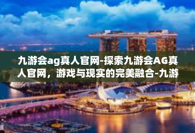 九游会ag真人官网-探索九游会AG真人官网，游戏与现实的完美融合-九游会ag真人官网