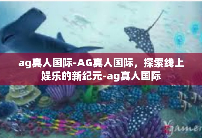 ag真人国际-AG真人国际，探索线上娱乐的新纪元-ag真人国际