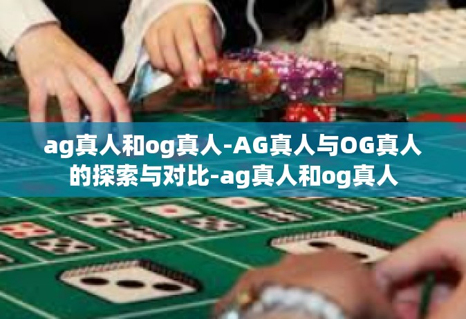 ag真人和og真人-AG真人与OG真人的探索与对比-ag真人和og真人