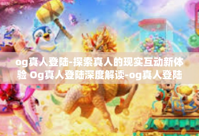 og真人登陆-探索真人的现实互动新体验 Og真人登陆深度解读-og真人登陆