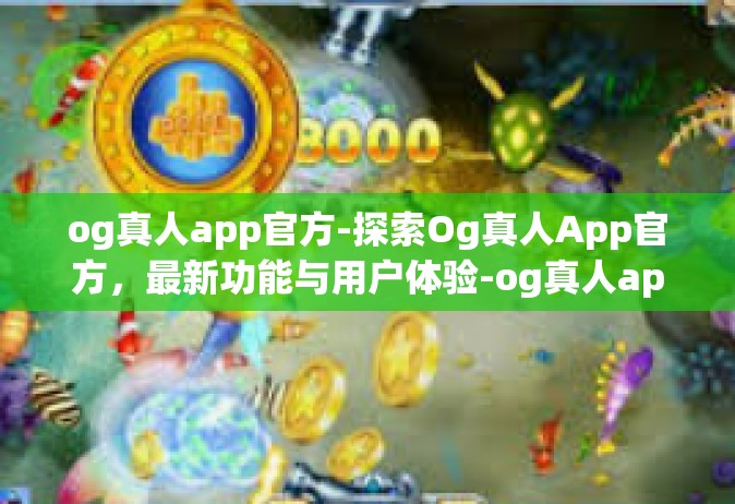 og真人app官方-探索Og真人App官方，最新功能与用户体验-og真人app官方