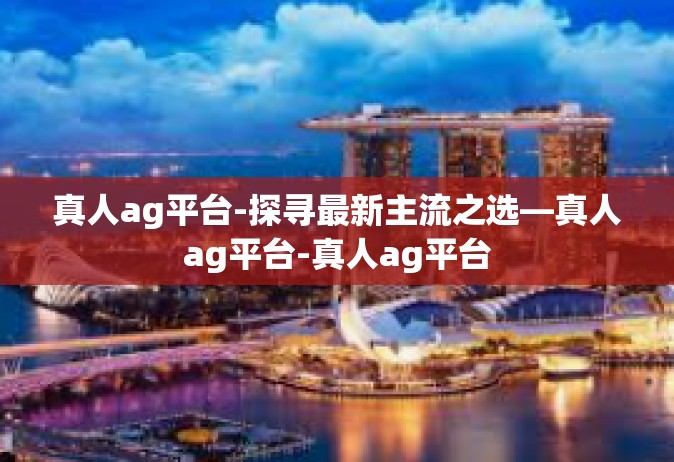 真人ag平台-探寻最新主流之选—真人ag平台-真人ag平台
