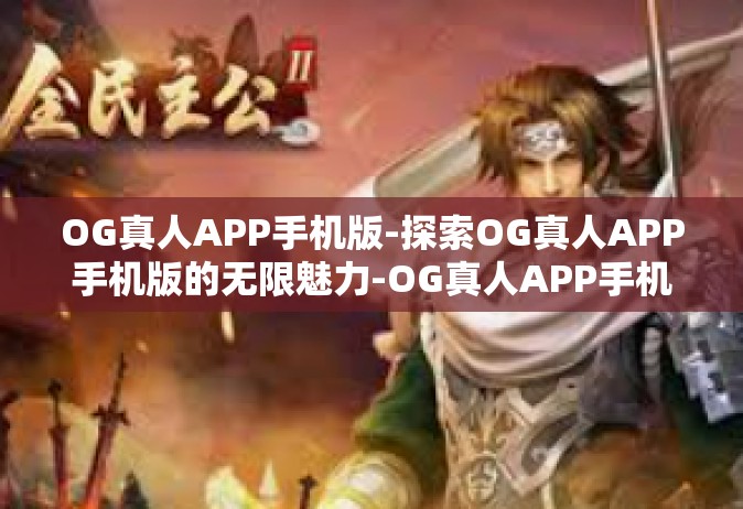OG真人APP手机版-探索OG真人APP手机版的无限魅力-OG真人APP手机版