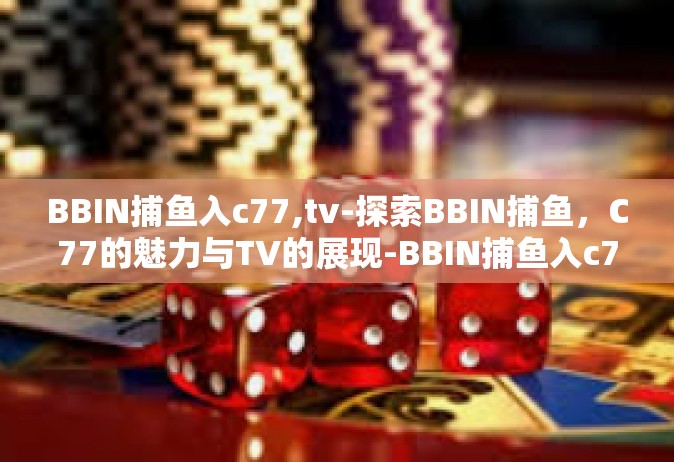 BBIN捕鱼入c77,tv-探索BBIN捕鱼，C77的魅力与TV的展现-BBIN捕鱼入c77,tv