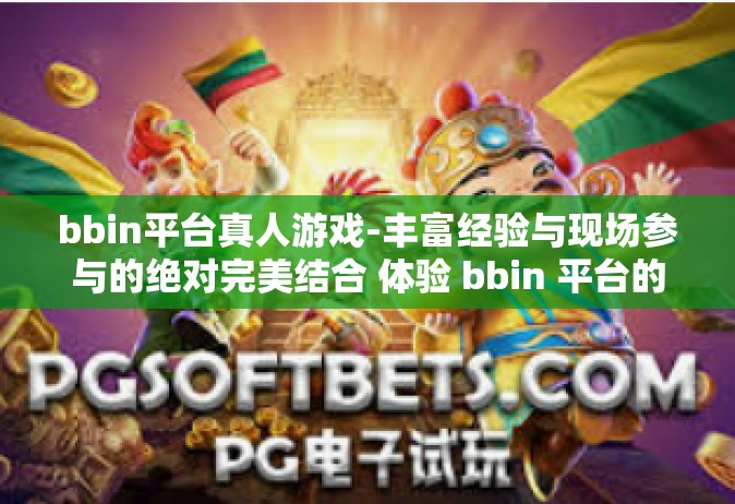 bbin平台真人游戏-丰富经验与现场参与的绝对完美结合 体验 bbin 平台的真人游戏。bbin平台真人游戏
