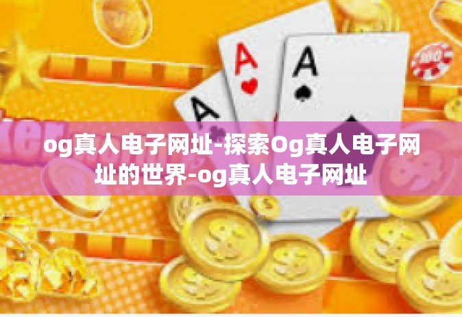 og真人电子网址-探索Og真人电子网址的世界-og真人电子网址