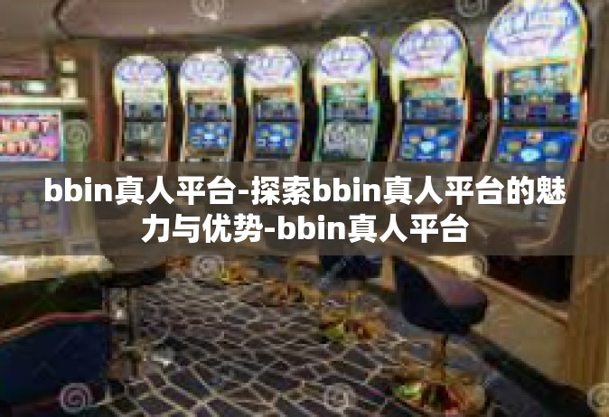 bbin真人平台-探索bbin真人平台的魅力与优势-bbin真人平台