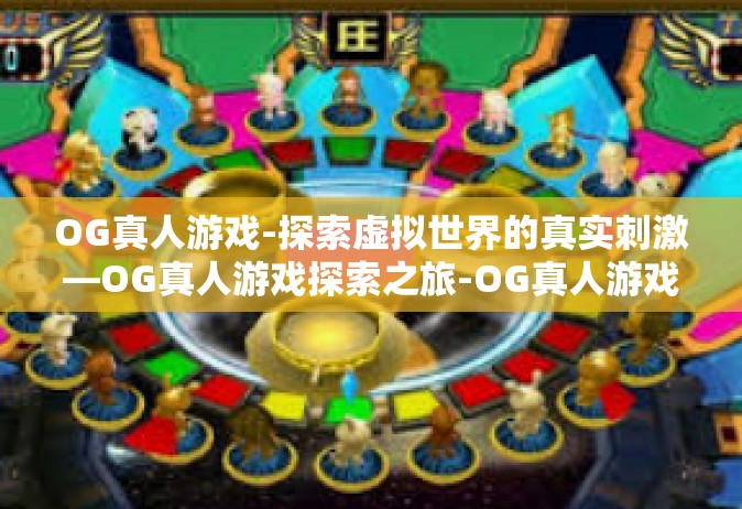 OG真人游戏-探索虚拟世界的真实刺激—OG真人游戏探索之旅-OG真人游戏