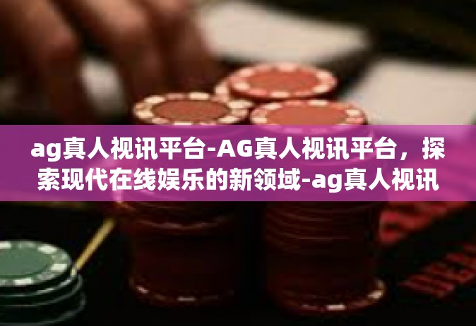 ag真人视讯平台-AG真人视讯平台，探索现代在线娱乐的新领域-ag真人视讯平台