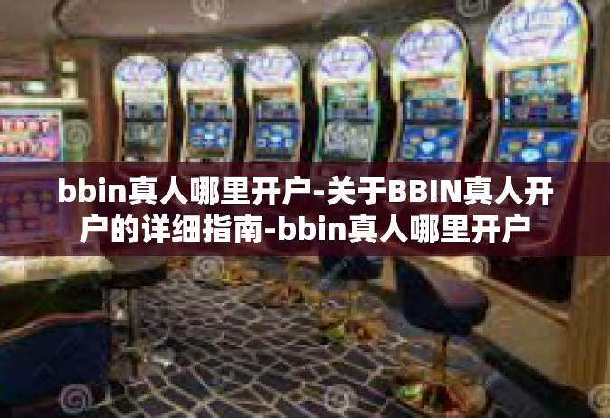 bbin真人哪里开户-关于BBIN真人开户的详细指南-bbin真人哪里开户