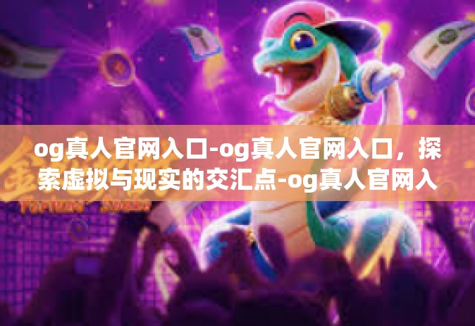 og真人官网入口-og真人官网入口，探索虚拟与现实的交汇点-og真人官网入口
