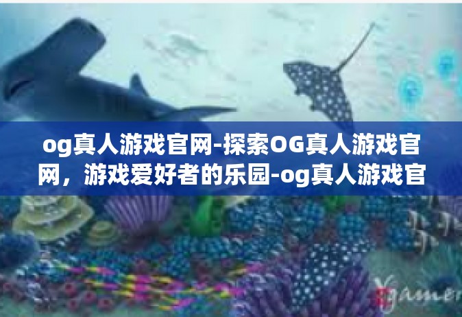 og真人游戏官网-探索OG真人游戏官网，游戏爱好者的乐园-og真人游戏官网