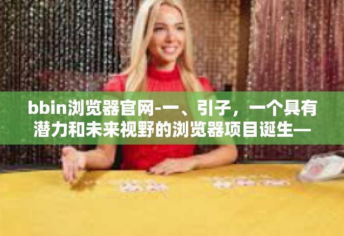 bbin浏览器官网-一、引子，一个具有潜力和未来视野的浏览器项目诞生—BBin浏览器官网的故事背景-bbin浏览器官网