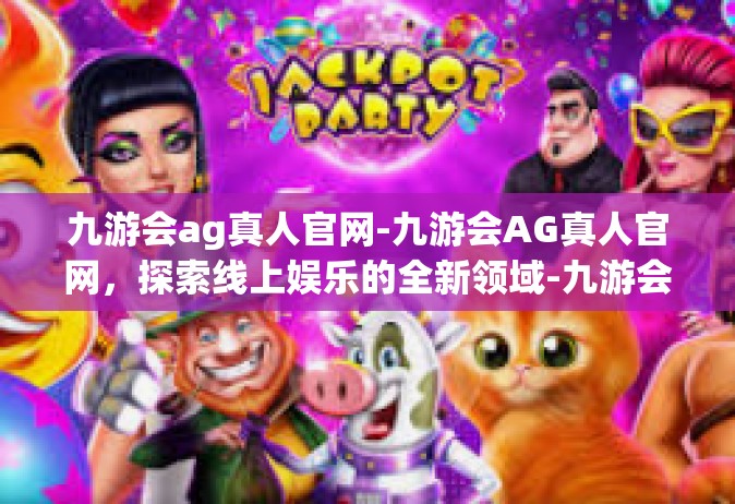 九游会ag真人官网-九游会AG真人官网，探索线上娱乐的全新领域-九游会ag真人官网
