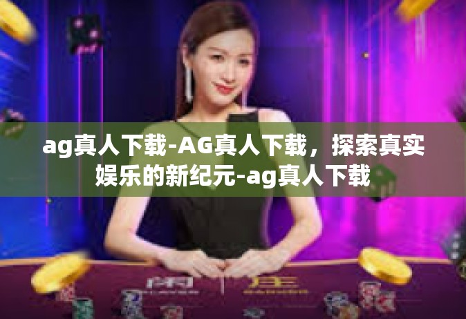 ag真人下载-AG真人下载，探索真实娱乐的新纪元-ag真人下载