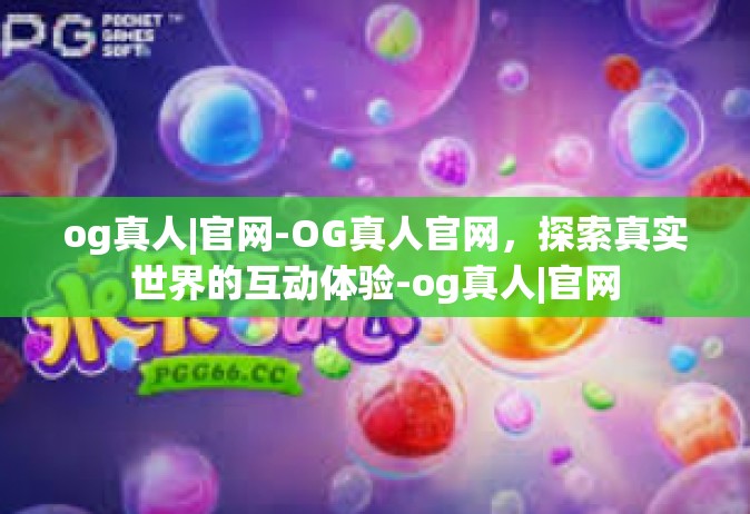 og真人|官网-OG真人官网，探索真实世界的互动体验-og真人|官网