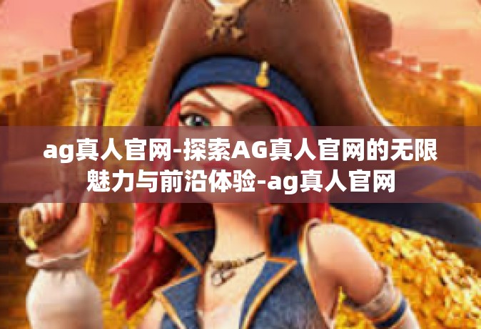 ag真人官网-探索AG真人官网的无限魅力与前沿体验-ag真人官网