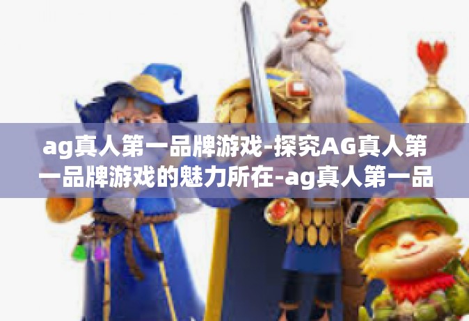ag真人第一品牌游戏-探究AG真人第一品牌游戏的魅力所在-ag真人第一品牌游戏