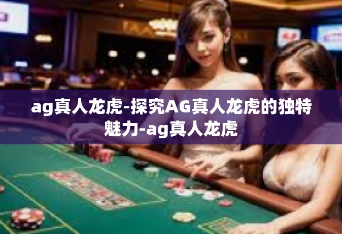 ag真人龙虎-探究AG真人龙虎的独特魅力-ag真人龙虎